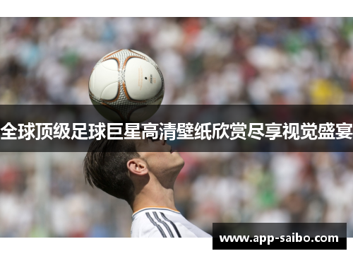全球顶级足球巨星高清壁纸欣赏尽享视觉盛宴 全球顶级足球巨星高清壁纸欣赏尽享视觉盛宴