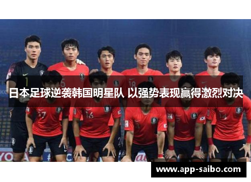 日本足球逆袭韩国明星队 以强势表现赢得激烈对决 日本足球逆袭韩国明星队 以强势表现赢得激烈对决