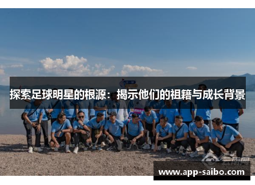 探索足球明星的根源:揭示他们的祖籍与成长背景 探索足球明星的根源:揭示他们的祖籍与成长背景