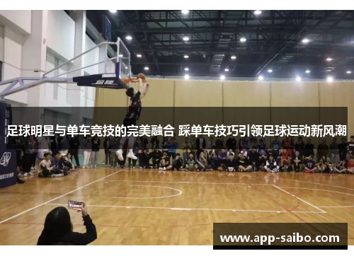 足球明星与单车竞技的完美融合 踩单车技巧引领足球运动新风潮 足球明星与单车竞技的完美融合 踩单车技巧引领足球运动新风潮