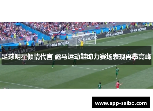 足球明星倾情代言 彪马运动鞋助力赛场表现再攀高峰 足球明星倾情代言 彪马运动鞋助力赛场表现再攀高峰