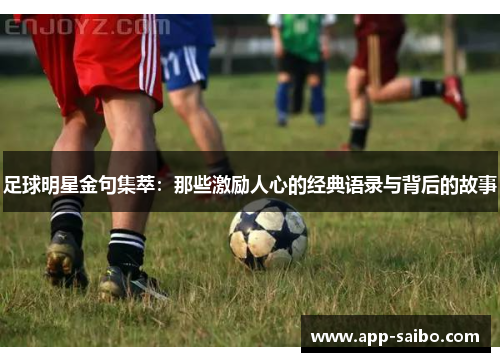 足球明星金句集萃:那些激励人心的经典语录与背后的故事 足球明星金句集萃:那些激励人心的经典语录与背后的故事