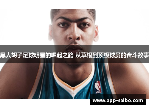 黑人胡子足球明星的崛起之路 从草根到顶级球员的奋斗故事 黑人胡子足球明星的崛起之路 从草根到顶级球员的奋斗故事