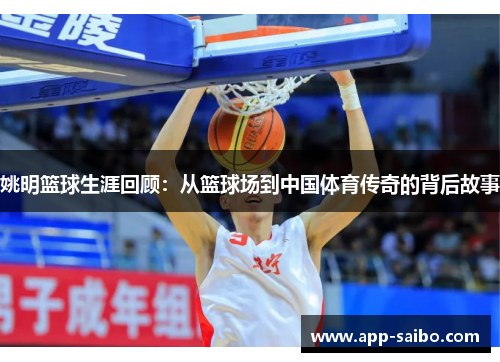 姚明篮球生涯回顾:从篮球场到中国体育传奇的背后故事 姚明篮球生涯回顾:从篮球场到中国体育传奇的背后故事