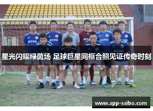 星光闪耀绿茵场 足球巨星同框合照见证传奇时刻 星光闪耀绿茵场 足球巨星同框合照见证传奇时刻