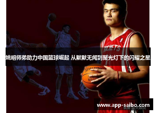姚明师弟助力中国篮球崛起 从默默无闻到聚光灯下的闪耀之星 姚明师弟助力中国篮球崛起 从默默无闻到聚光灯下的闪耀之星