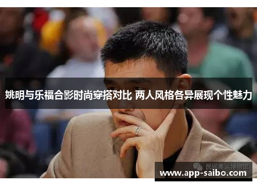 姚明与乐福合影时尚穿搭对比 两人风格各异展现个性魅力 姚明与乐福合影时尚穿搭对比 两人风格各异展现个性魅力