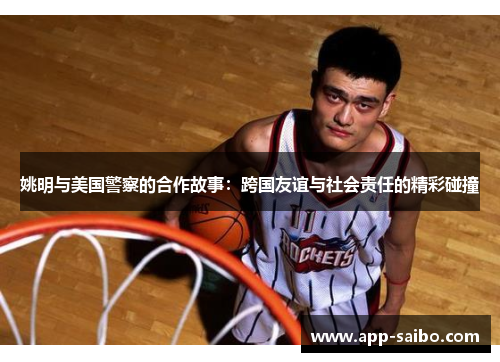 姚明与美国警察的合作故事:跨国友谊与社会责任的精彩碰撞 姚明与美国警察的合作故事:跨国友谊与社会责任的精彩碰撞
