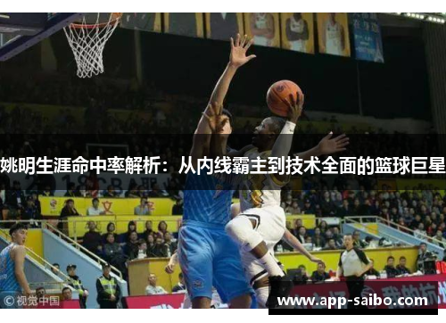 姚明生涯命中率解析:从内线霸主到技术全面的篮球巨星 姚明生涯命中率解析:从内线霸主到技术全面的篮球巨星