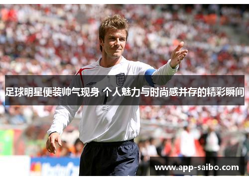 足球明星便装帅气现身 个人魅力与时尚感并存的精彩瞬间 足球明星便装帅气现身 个人魅力与时尚感并存的精彩瞬间