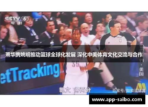 萧华携姚明推动篮球全球化发展 深化中美体育文化交流与合作 萧华携姚明推动篮球全球化发展 深化中美体育文化交流与合作