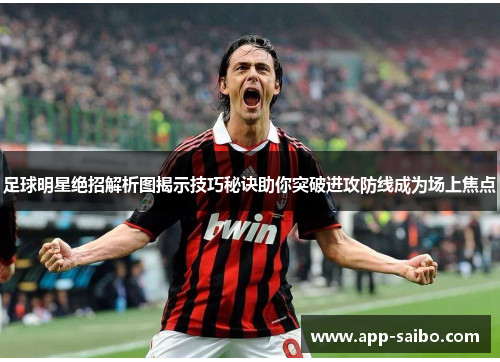 足球明星绝招解析图揭示技巧秘诀助你突破进攻防线成为场上焦点 足球明星绝招解析图揭示技巧秘诀助你突破进攻防线成为场上焦点