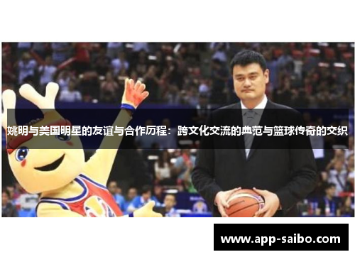 姚明与美国明星的友谊与合作历程:跨文化交流的典范与篮球传奇的交织 姚明与美国明星的友谊与合作历程:跨文化交流的典范与篮球传奇的交织