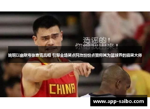 姚明以幽默夸张表情亮相 引爆全场笑点网友纷纷点赞称其为篮球界的搞笑大师