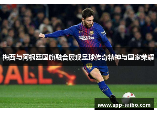 梅西与阿根廷国旗融合展现足球传奇精神与国家荣耀 梅西与阿根廷国旗融合展现足球传奇精神与国家荣耀