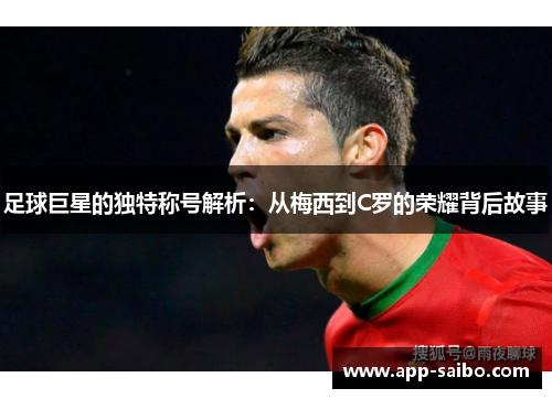 足球巨星的独特称号解析:从梅西到C罗的荣耀背后故事 足球巨星的独特称号解析:从梅西到C罗的荣耀背后故事