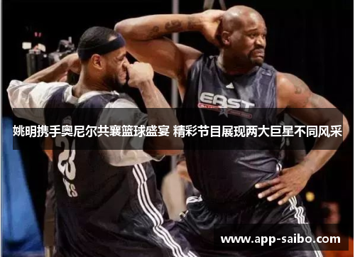 姚明携手奥尼尔共襄篮球盛宴 精彩节目展现两大巨星不同风采 姚明携手奥尼尔共襄篮球盛宴 精彩节目展现两大巨星不同风采