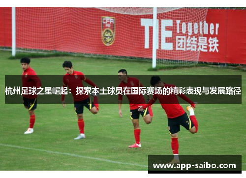杭州足球之星崛起:探索本土球员在国际赛场的精彩表现与发展路径 杭州足球之星崛起:探索本土球员在国际赛场的精彩表现与发展路径