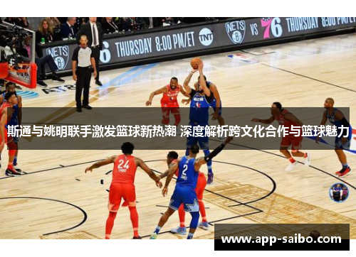 斯通与姚明联手激发篮球新热潮 深度解析跨文化合作与篮球魅力 斯通与姚明联手激发篮球新热潮 深度解析跨文化合作与篮球魅力
