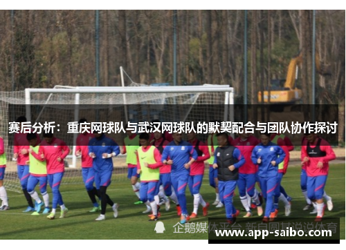 赛后分析：重庆网球队与武汉网球队的默契配合与团队协作探讨