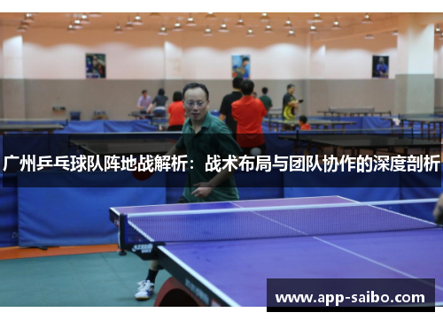 广州乒乓球队阵地战解析：战术布局与团队协作的深度剖析