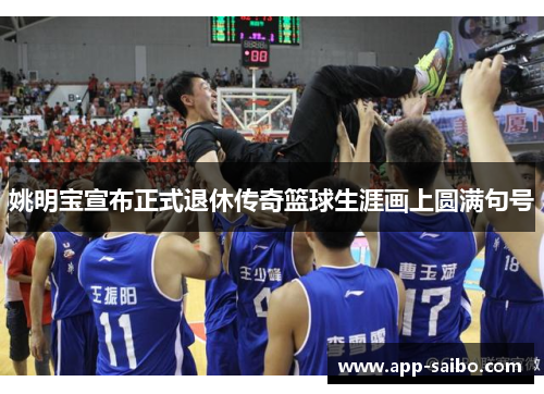 姚明宝宣布正式退休传奇篮球生涯画上圆满句号