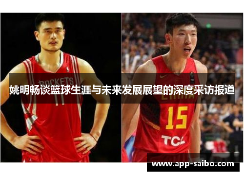 姚明畅谈篮球生涯与未来发展展望的深度采访报道