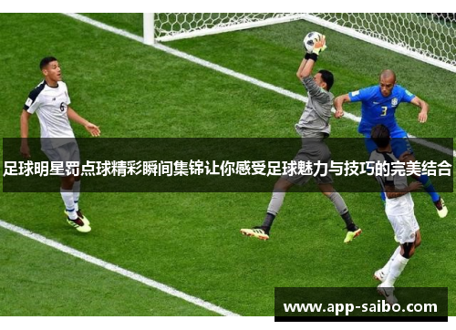 足球明星罚点球精彩瞬间集锦让你感受足球魅力与技巧的完美结合