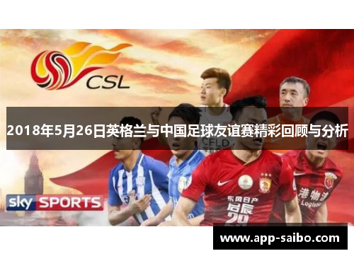 2018年5月26日英格兰与中国足球友谊赛精彩回顾与分析