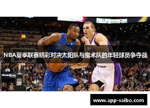 NBA夏季联赛精彩对决太阳队与魔术队的年轻球员争夺战