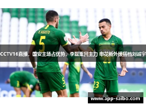 CCTV16直播,国安主场占优势,李磊重回主力 申花新外援搭档刘诚宇 CCTV16直播,国安主场占优势,李磊重回主力 申花新外援搭档刘诚宇