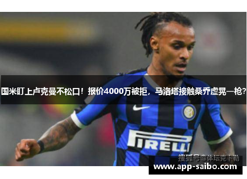 国米盯上卢克曼不松口!报价4000万被拒,马洛塔接触桑乔虚晃一枪? 国米盯上卢克曼不松口!报价4000万被拒,马洛塔接触桑乔虚晃一枪?