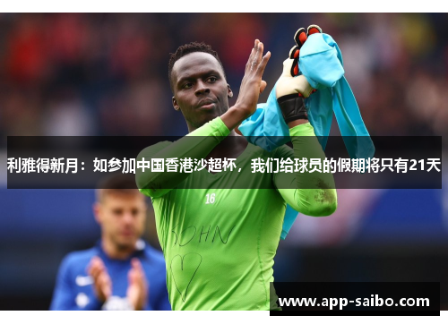 利雅得新月:如参加中国香港沙超杯,我们给球员的假期将只有21天 利雅得新月:如参加中国香港沙超杯,我们给球员的假期将只有21天