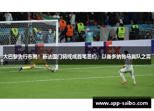 大巴黎先行布局!新法国门将或成首笔签约,以备多纳鲁马离队之需 大巴黎先行布局!新法国门将或成首笔签约,以备多纳鲁马离队之需