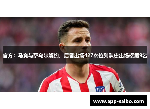 官方:马竞与萨乌尔解约,后者出场427次位列队史出场榜第9名 官方:马竞与萨乌尔解约,后者出场427次位列队史出场榜第9名