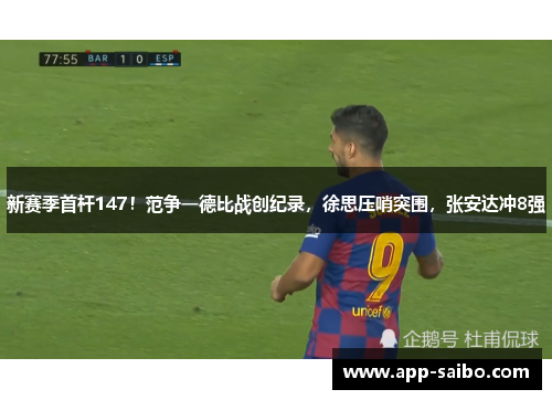 新赛季首杆147!范争一德比战创纪录,徐思压哨突围,张安达冲8强 新赛季首杆147!范争一德比战创纪录,徐思压哨突围,张安达冲8强