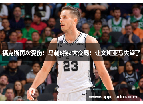福克斯再次受伤!马刺6换2大交易!让文班亚马失望了 福克斯再次受伤!马刺6换2大交易!让文班亚马失望了