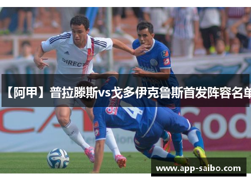 【阿甲】普拉滕斯vs戈多伊克鲁斯首发阵容名单 【阿甲】普拉滕斯vs戈多伊克鲁斯首发阵容名单